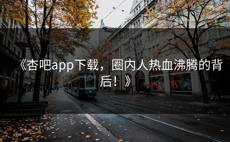 《杏吧app下载，圈内人热血沸腾的背后！》