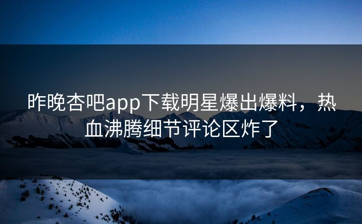 昨晚杏吧app下载明星爆出爆料，热血沸腾细节评论区炸了