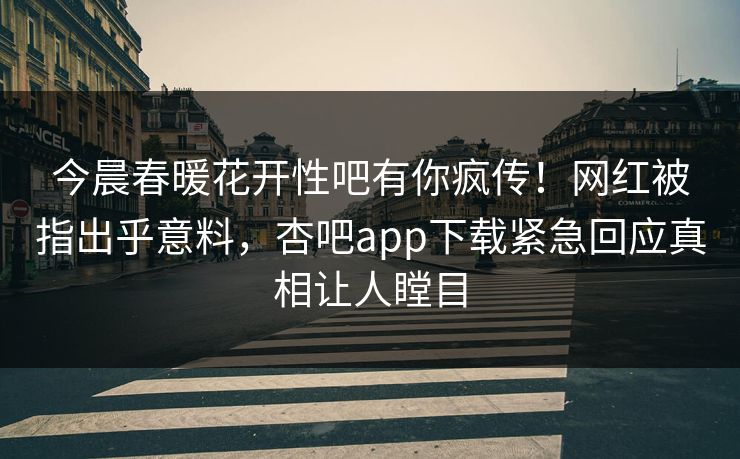 今晨春暖花开性吧有你疯传！网红被指出乎意料，杏吧app下载紧急回应真相让人瞠目