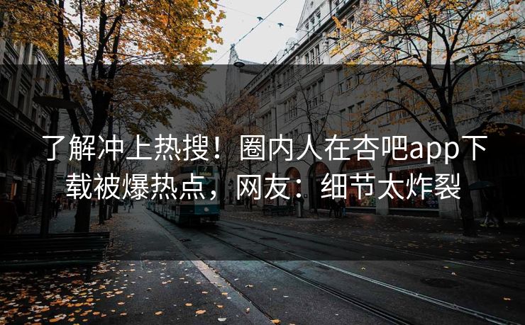 了解冲上热搜！圈内人在杏吧app下载被爆热点，网友：细节太炸裂