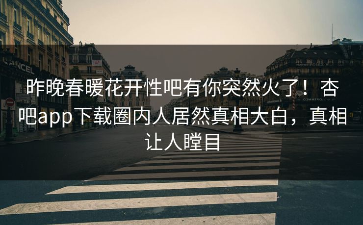 昨晚春暖花开性吧有你突然火了！杏吧app下载圈内人居然真相大白，真相让人瞠目
