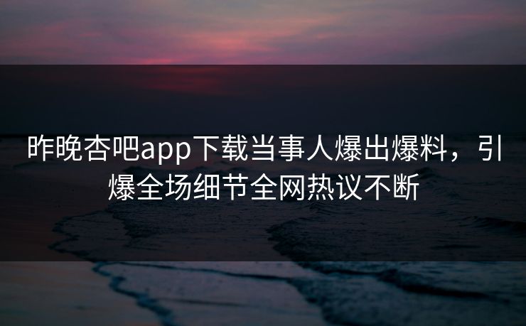 昨晚杏吧app下载当事人爆出爆料，引爆全场细节全网热议不断