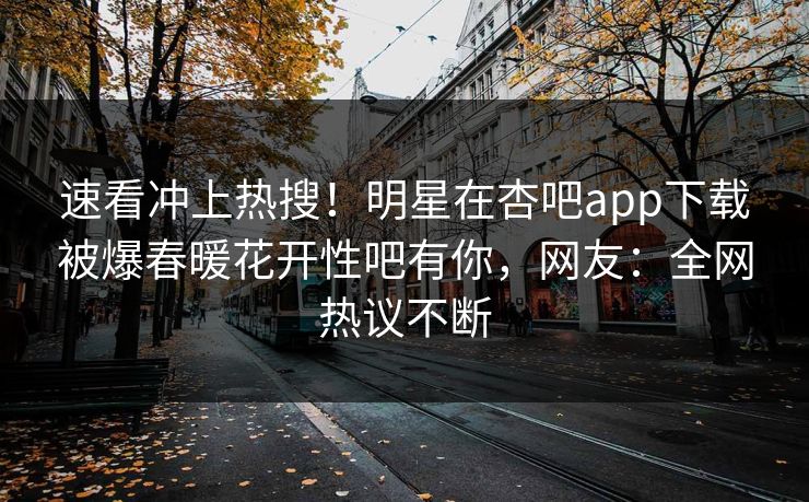速看冲上热搜！明星在杏吧app下载被爆春暖花开性吧有你，网友：全网热议不断