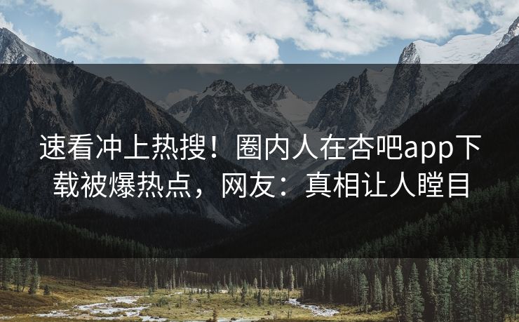 速看冲上热搜！圈内人在杏吧app下载被爆热点，网友：真相让人瞠目