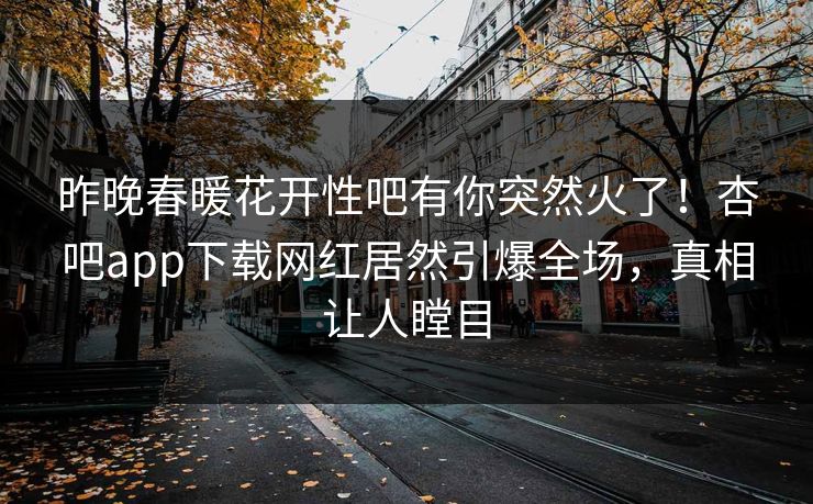 昨晚春暖花开性吧有你突然火了！杏吧app下载网红居然引爆全场，真相让人瞠目