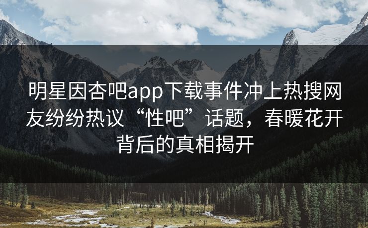 明星因杏吧app下载事件冲上热搜网友纷纷热议“性吧”话题，春暖花开背后的真相揭开
