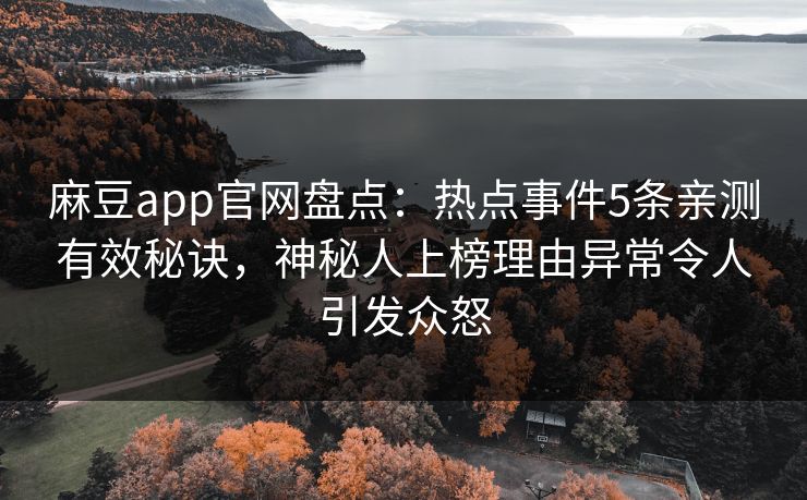 麻豆app官网盘点：热点事件5条亲测有效秘诀，神秘人上榜理由异常令人引发众怒