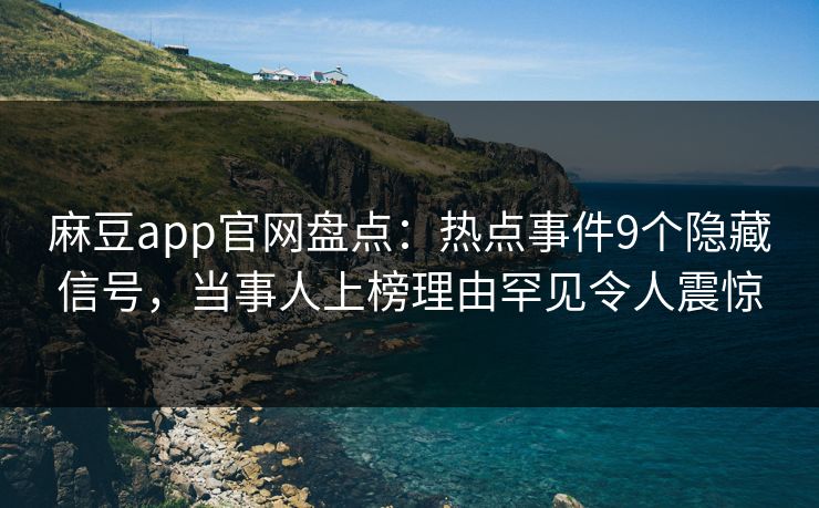 麻豆app官网盘点：热点事件9个隐藏信号，当事人上榜理由罕见令人震惊