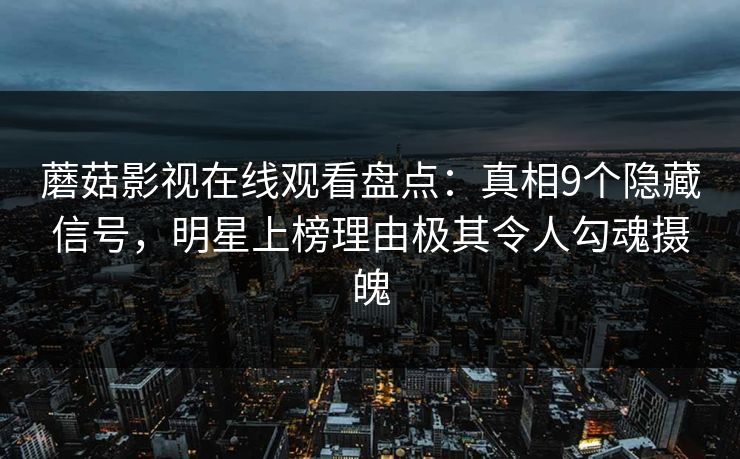 蘑菇影视在线观看盘点：真相9个隐藏信号，明星上榜理由极其令人勾魂摄魄