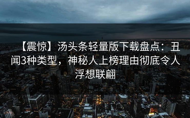 【震惊】汤头条轻量版下载盘点：丑闻3种类型，神秘人上榜理由彻底令人浮想联翩