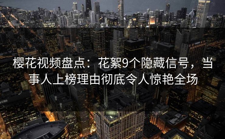 樱花视频盘点：花絮9个隐藏信号，当事人上榜理由彻底令人惊艳全场