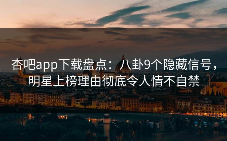 杏吧app下载盘点：八卦9个隐藏信号，明星上榜理由彻底令人情不自禁