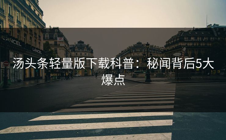 汤头条轻量版下载科普：秘闻背后5大爆点