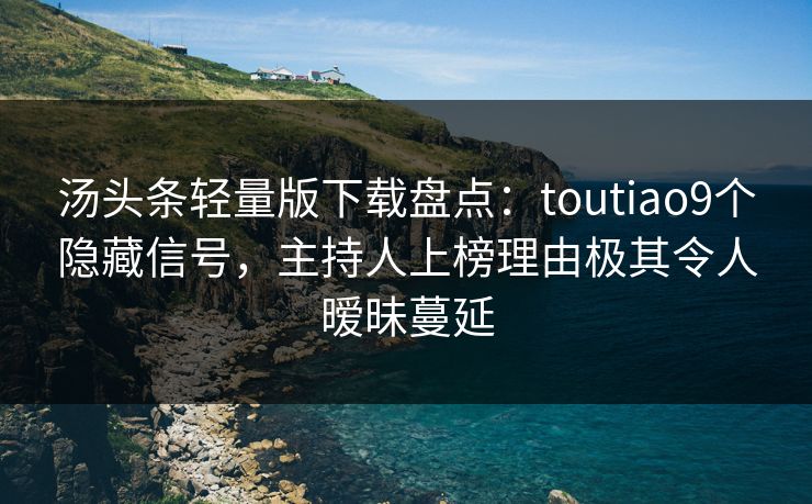 汤头条轻量版下载盘点：toutiao9个隐藏信号，主持人上榜理由极其令人暧昧蔓延