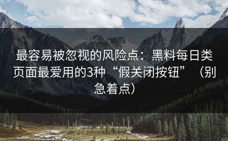 最容易被忽视的风险点：黑料每日类页面最爱用的3种“假关闭按钮”（别急着点）