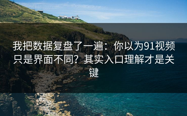我把数据复盘了一遍:你以为91视频只是界面不同?其实入口理解才是关键 我把数据复盘了一遍:你以为91视频只是界面不同?其实入口理解才是关键