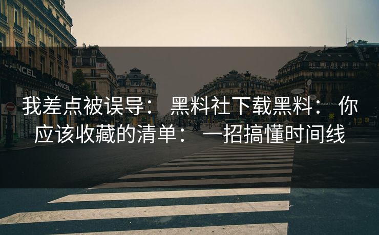 我差点被误导： 黑料社下载黑料： 你应该收藏的清单： 一招搞懂时间线