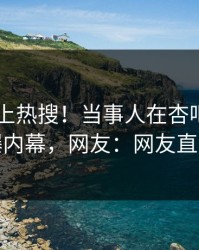 速看冲上热搜！当事人在杏吧app下载被爆内幕，网友：网友直呼过瘾