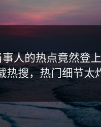 发现！当事人的热点竟然登上杏吧app下载热搜，热门细节太炸裂