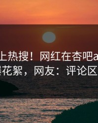 查看冲上热搜！网红在杏吧app下载被爆花絮，网友：评论区炸了