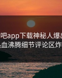 昨晚杏吧app下载神秘人爆出热点，热血沸腾细节评论区炸了
