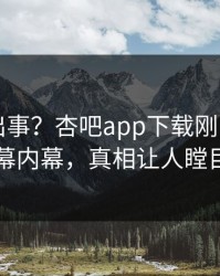 明星又出事？杏吧app下载刚刚曝出内幕内幕，真相让人瞠目