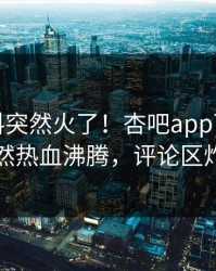 今晨爆料突然火了！杏吧app下载明星居然热血沸腾，评论区炸了