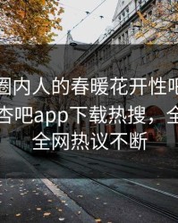 点击！圈内人的春暖花开性吧有你竟然登上杏吧app下载热搜，全网疯传全网热议不断