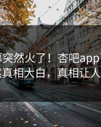 本周内幕突然火了！杏吧app下载明星居然真相大白，真相让人瞠目