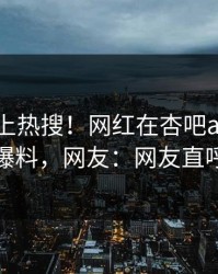 发现冲上热搜！网红在杏吧app下载被爆爆料，网友：网友直呼过瘾