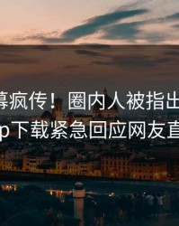 刚刚内幕疯传！圈内人被指出乎意料，杏吧app下载紧急回应网友直呼过瘾