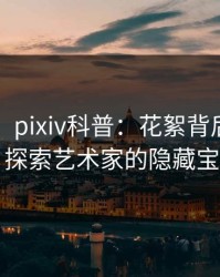 【速报】pixiv科普：花絮背后3种类型，探索艺术家的隐藏宝藏