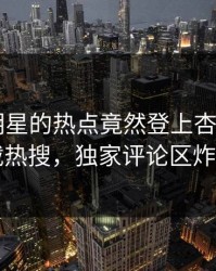 速看！明星的热点竟然登上杏吧app下载热搜，独家评论区炸了
