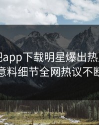 昨晚杏吧app下载明星爆出热点，出乎意料细节全网热议不断