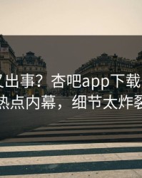 圈内人又出事？杏吧app下载刚刚曝出热点内幕，细节太炸裂