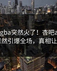 今晨xingba突然火了！杏吧app下载明星居然引爆全场，真相让人瞠目