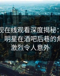 蘑菇影视在线观看深度揭秘：内幕风波背后，明星在酒吧后巷的角色异常激烈令人意外