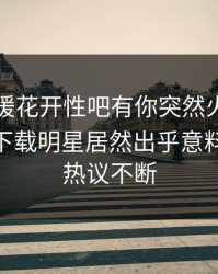 昨晚春暖花开性吧有你突然火了！杏吧app下载明星居然出乎意料，全网热议不断