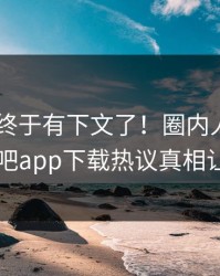 Xingba终于有下文了！圈内人现身回应，杏吧app下载热议真相让人瞠目