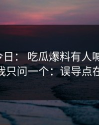 黑料网今日： 吃瓜爆料有人喊“实锤”： 我只问一个：误导点在哪？