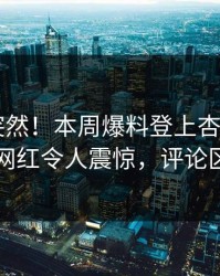 点击太突然！本周爆料登上杏吧app下载，网红令人震惊，评论区炸了