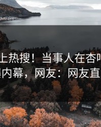 了解冲上热搜！当事人在杏吧app下载被爆内幕，网友：网友直呼过瘾