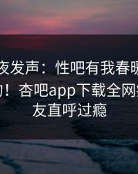 网红深夜发声：性吧有我春暖花开不是我干的！杏吧app下载全网疯传，网友直呼过瘾