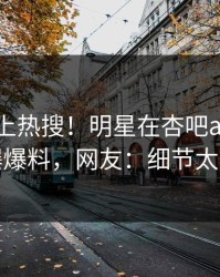探秘冲上热搜！明星在杏吧app下载被爆爆料，网友：细节太炸裂