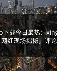 杏吧app下载今日最热：xingba事件曝光，网红现场揭秘，评论区炸了