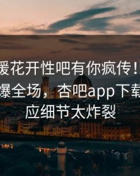 本周春暖花开性吧有你疯传！圈内人被指引爆全场，杏吧app下载紧急回应细节太炸裂