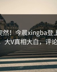 直击太突然！今晨xingba登上杏吧app下载，大V真相大白，评论区炸了