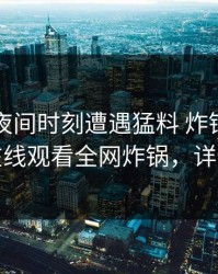 明星在夜间时刻遭遇猛料 炸锅，蘑菇影视在线观看全网炸锅，详情围观