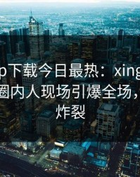 杏吧app下载今日最热：xingba事件曝光，圈内人现场引爆全场，细节太炸裂