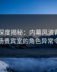 51爆料深度揭秘：内幕风波背后，网红在机场贵宾室的角色异常令人意外